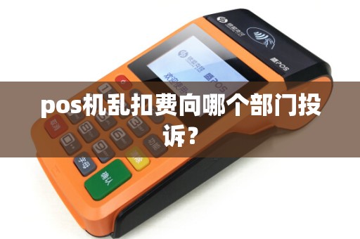 pos机乱扣费向哪个部门投诉？