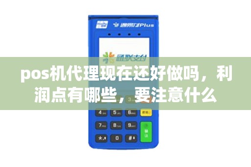 pos机代理现在还好做吗，利润点有哪些，要注意什么