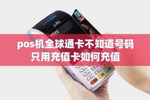 pos机全球通卡不知道号码只用充值卡如何充值