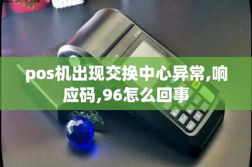 pos机出现交换中心异常,响应码,96怎么回事