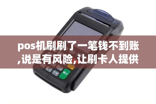 pos机刷刷了一笔钱不到账,说是有风险,让刷卡人提供身份...