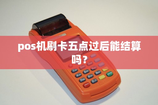 pos机刷卡五点过后能结算吗？