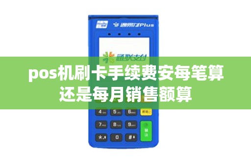pos机刷卡手续费安每笔算还是每月销售额算