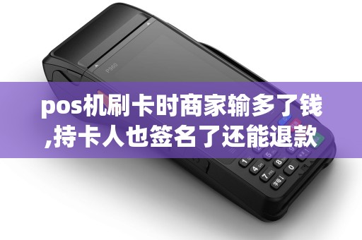 pos机刷卡时商家输多了钱,持卡人也签名了还能退款么