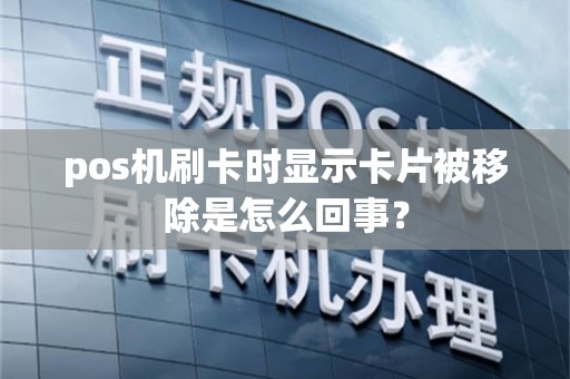pos机刷卡时显示卡片被移除是怎么回事？