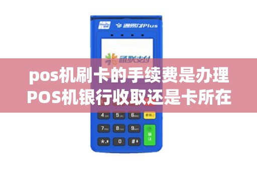 pos机刷卡的手续费是办理POS机银行收取还是卡所在银行收取呢