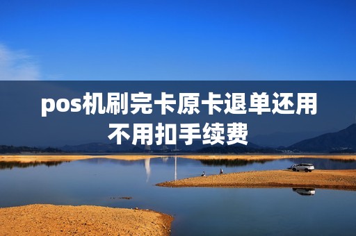 pos机刷完卡原卡退单还用不用扣手续费