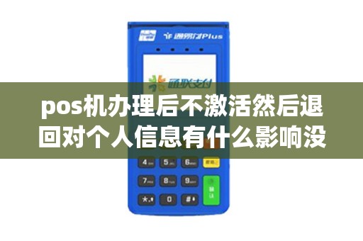 pos机办理后不激活然后退回对个人信息有什么影响没？
