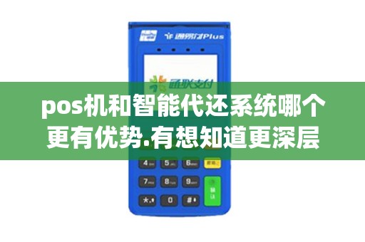 pos机和智能代还系统哪个更有优势.有想知道更深层次的内...