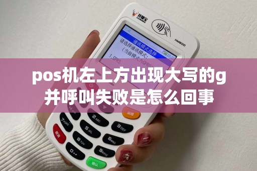 pos机左上方出现大写的g并呼叫失败是怎么回事