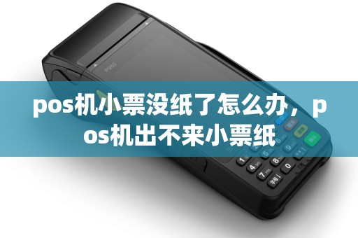 pos机小票没纸了怎么办，pos机出不来小票纸