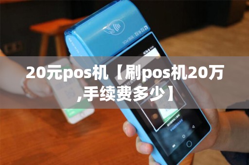 20元pos机【刷pos机20万,手续费多少】