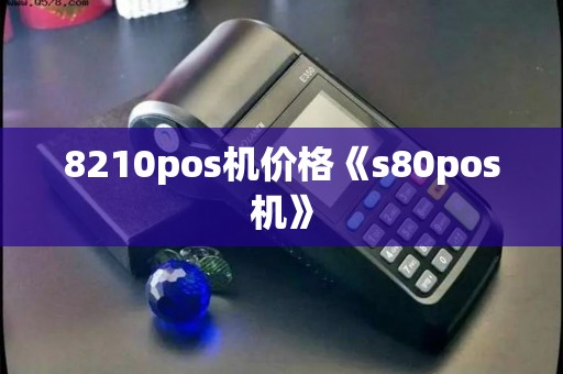 8210pos机价格《s80pos机》