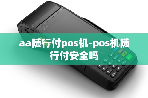 aa随行付pos机-pos机随行付安全吗