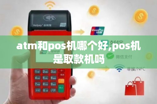 atm和pos机哪个好,pos机是取款机吗