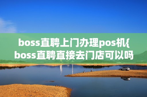 boss直聘上门办理pos机{boss直聘直接去门店可以吗}