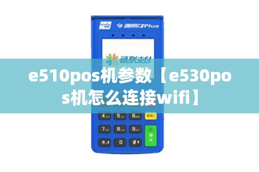 e510pos机参数【e530pos机怎么连接wifi】
