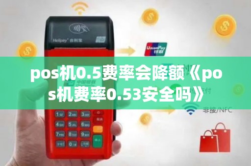 pos机0.5费率会降额《pos机费率0.53安全吗》