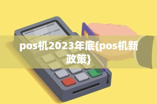 pos机2023年底{pos机新政策}