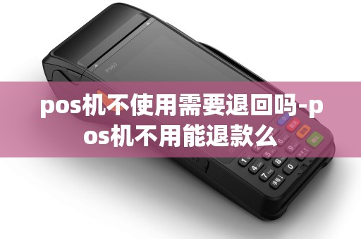 pos机不使用需要退回吗-pos机不用能退款么