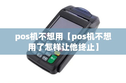 pos机不想用【pos机不想用了怎样让他终止】