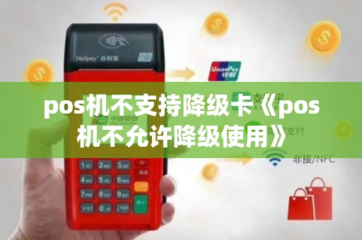 pos机不支持降级卡《pos机不允许降级使用》