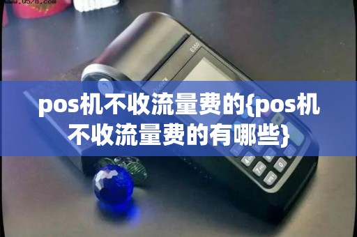 pos机不收流量费的{pos机不收流量费的有哪些}