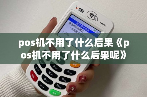pos机不用了什么后果《pos机不用了什么后果呢》