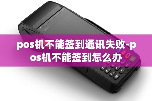 pos机不能签到通讯失败-pos机不能签到怎么办