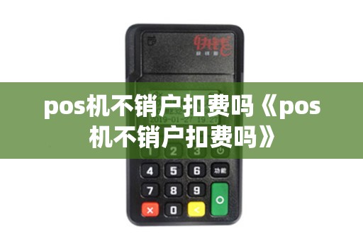 pos机不销户扣费吗《pos机不销户扣费吗》