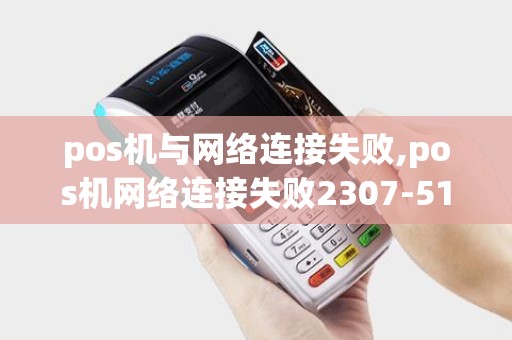 pos机与网络连接失败,pos机网络连接失败2307-5110什么意思