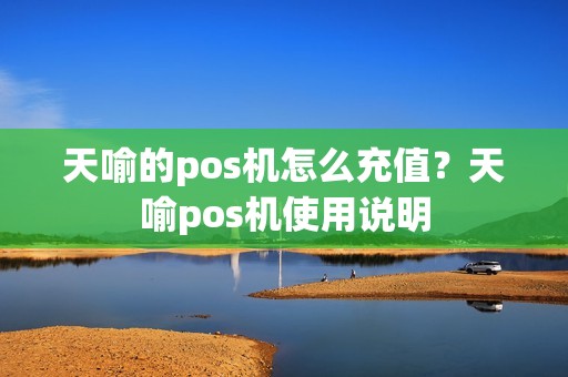 天喻的pos机怎么充值？天喻pos机使用说明