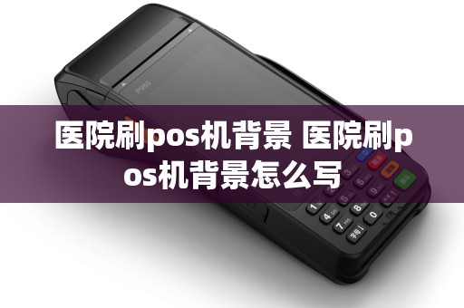 医院刷pos机背景 医院刷pos机背景怎么写