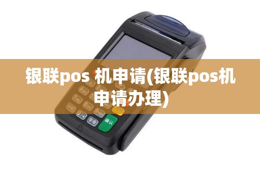 银联pos 机申请(银联pos机申请办理)
