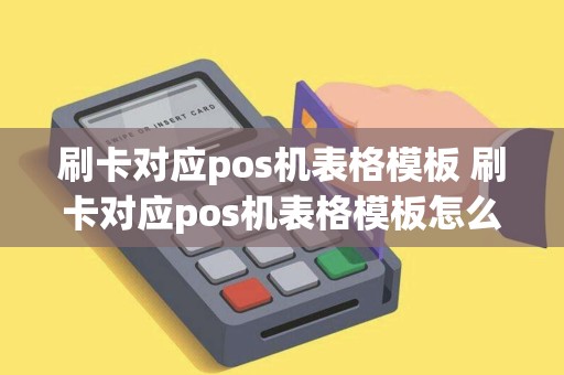 刷卡对应pos机表格模板 刷卡对应pos机表格模板怎么做