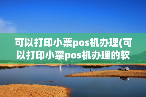 可以打印小票pos机办理(可以打印小票pos机办理的软件)