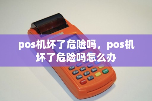 pos机坏了危险吗，pos机坏了危险吗怎么办