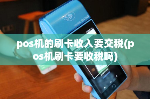 pos机的刷卡收入要交税(pos机刷卡要收税吗)