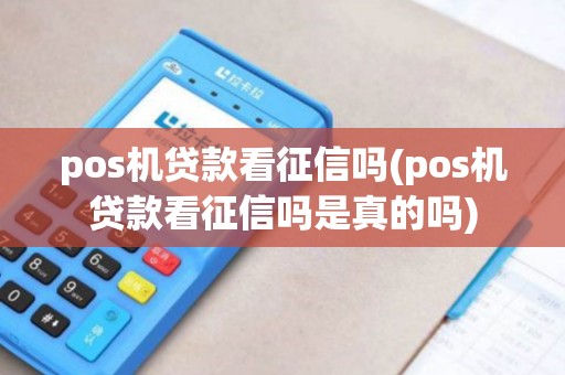 pos机贷款看征信吗(pos机贷款看征信吗是真的吗)