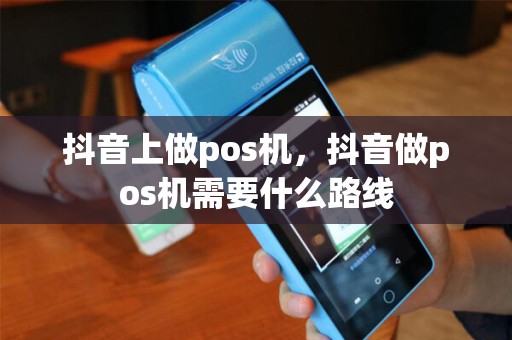 抖音上做pos机，抖音做pos机需要什么路线