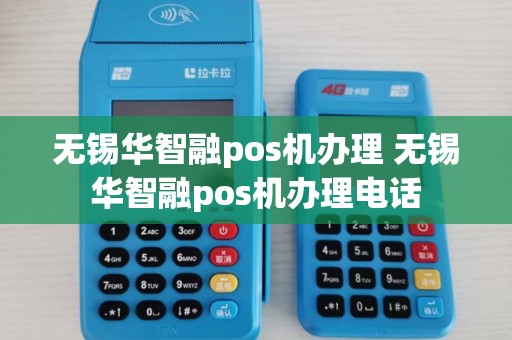 无锡华智融pos机办理 无锡华智融pos机办理电话
