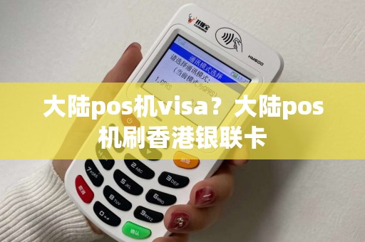 大陆pos机visa？大陆pos机刷香港银联卡