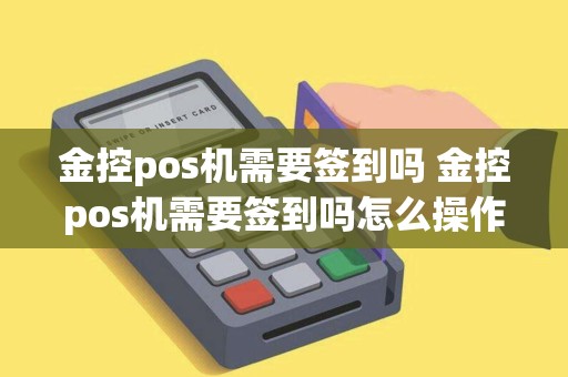 金控pos机需要签到吗 金控pos机需要签到吗怎么操作