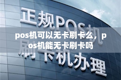 pos机可以无卡刷卡么，pos机能无卡刷卡吗
