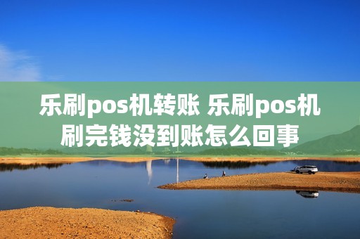 乐刷pos机转账 乐刷pos机刷完钱没到账怎么回事