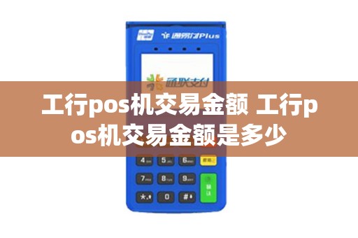 工行pos机交易金额 工行pos机交易金额是多少