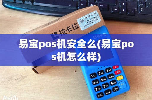 易宝pos机安全么(易宝pos机怎么样)