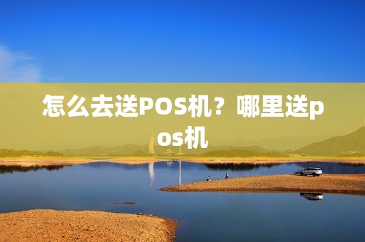 怎么去送POS机？哪里送pos机