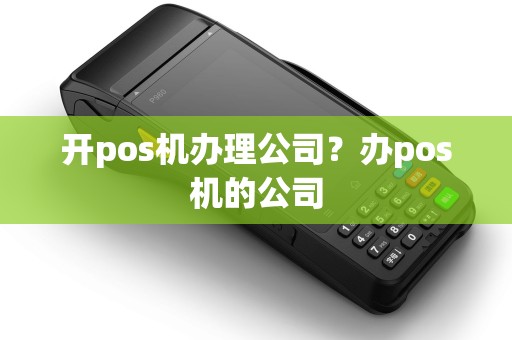 开pos机办理公司？办pos机的公司