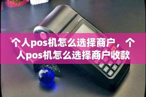 个人pos机怎么选择商户，个人pos机怎么选择商户收款方式